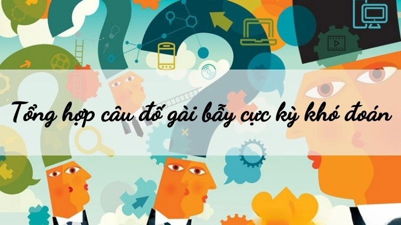 Tổng hợp những câu đố gài bẫy cực kỳ khó đoán - Có đáp án