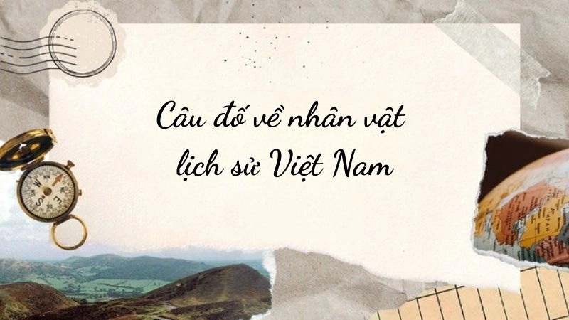 Câu đố về nhân vật lịch sử Việt Nam hay nhất mọi thời