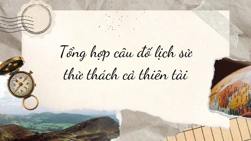Tổng hợp câu đố lịch sử thử thách cả thiên tài - Có đáp án