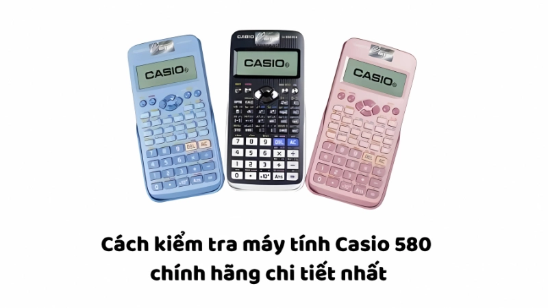 Cách phân biệt Casio 580 thật giả chi tiết và dễ hiểu nhất Cách phân biệt Casio 580 thật giả chi tiết và dễ hiểu nhất