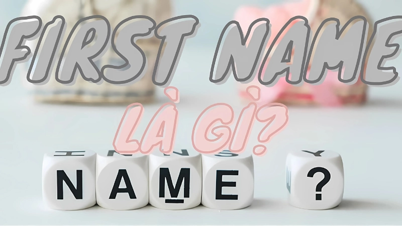 First name là gì? Cách phân biệt given name và surname