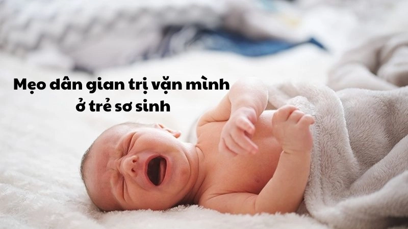 Đừng bỏ qua mẹo dân gian trị vặn mình ở trẻ sơ sinh hiệu quả