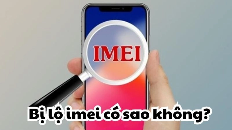 Lộ IMEI có sao không và cách phòng tránh nguy hiểm tiềm ẩn