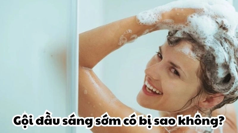Gội đầu sáng sớm có sao không cần và những điều cần lưu ý
