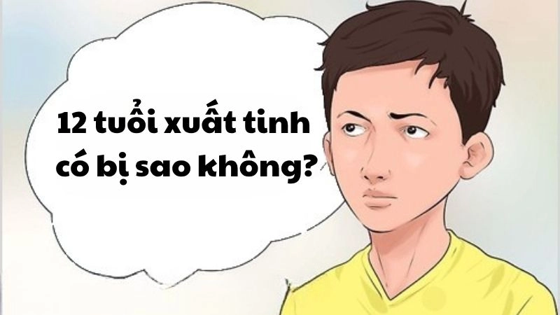 12 tuổi xuất tinh có bị sao không và có nguy hiểm gì không