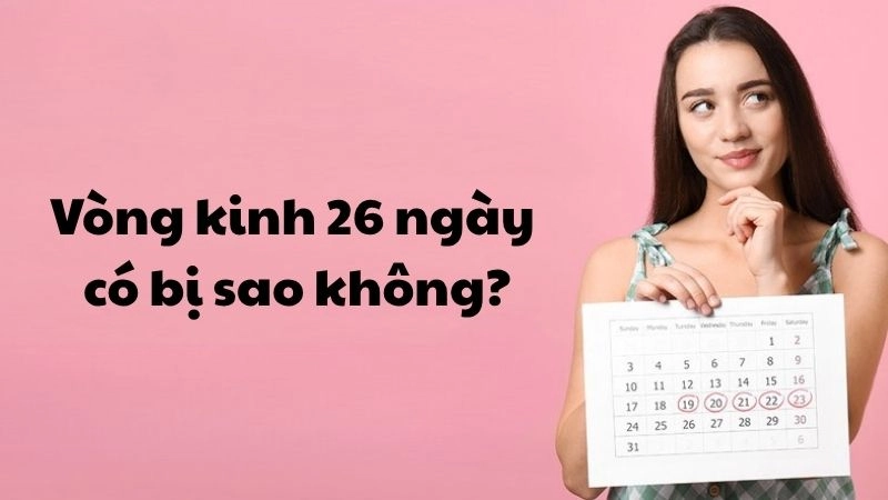 Vòng kinh 26 ngày có bị sao không và khi nào cần lo lắng