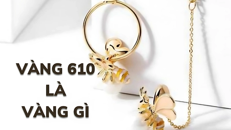 Vàng 610 là gì và có đặc điểm ra sao?