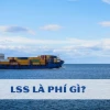 Phí LSS là gì? Giải mã phụ phí Logistics shipper cần biết