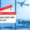 Vé máy bay khứ hồi là gì và những điều cần biết