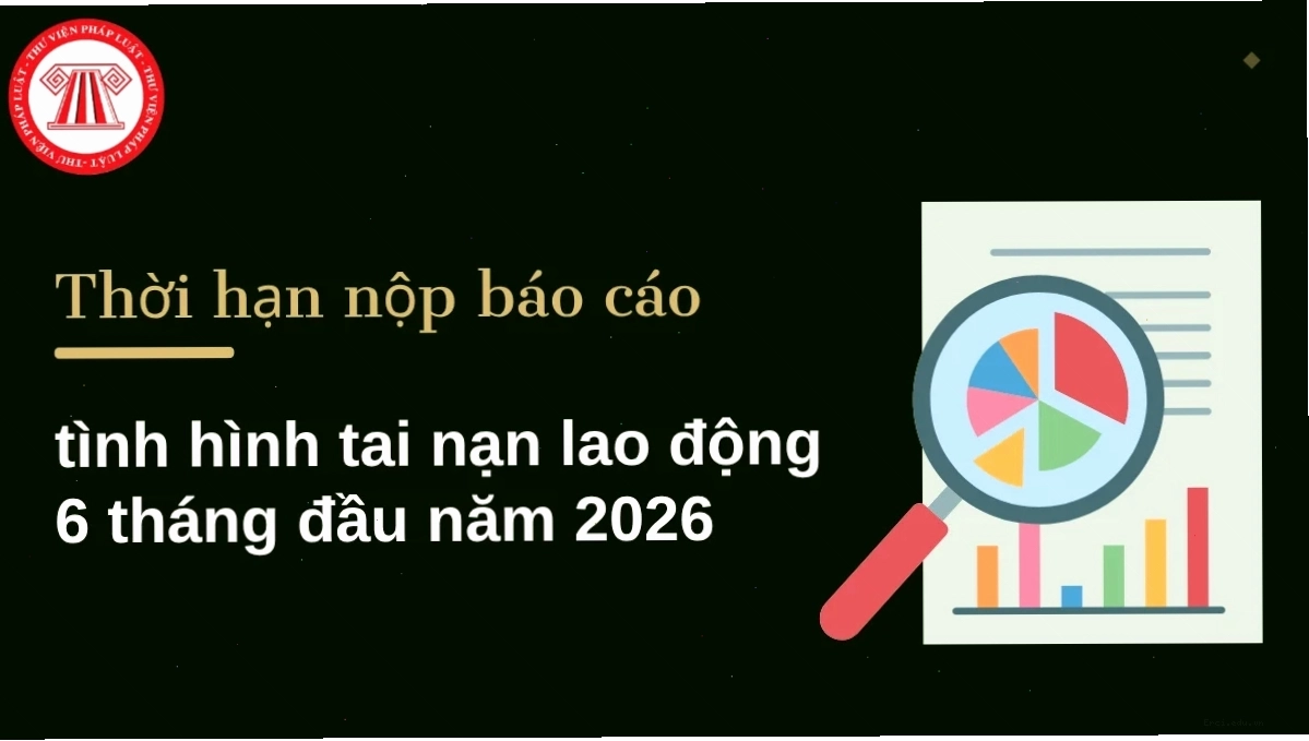 Thời hạn nộp báo cáo tình hình tai nạn lao động 6 tháng đầu năm 2026
