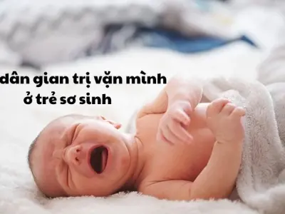 Đừng bỏ qua mẹo dân gian trị vặn mình ở trẻ sơ sinh hiệu quả